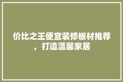 价比之王便宜装修板材推荐，打造温馨家居