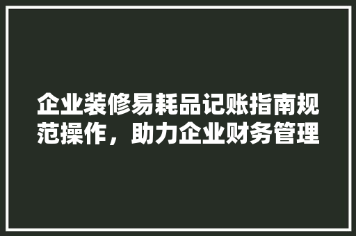 企业装修易耗品记账指南规范操作，助力企业财务管理