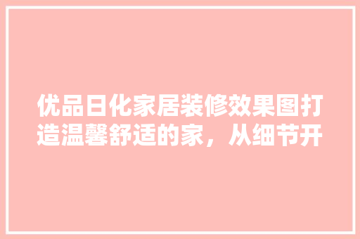 优品日化家居装修效果图打造温馨舒适的家，从细节开始