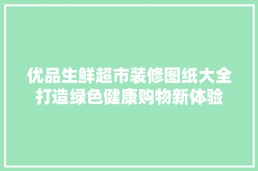 优品生鲜超市装修图纸大全打造绿色健康购物新体验