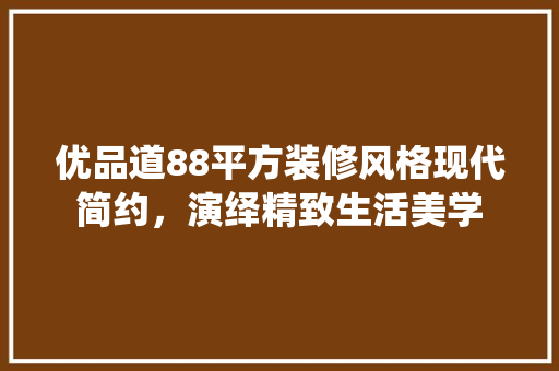优品道88平方装修风格现代简约，演绎精致生活美学