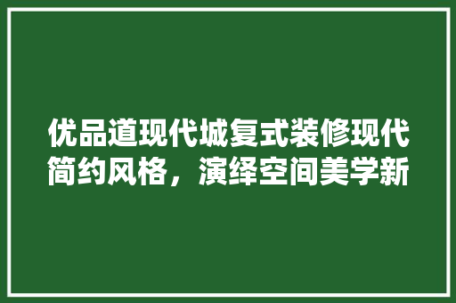 优品道现代城复式装修现代简约风格，演绎空间美学新篇章