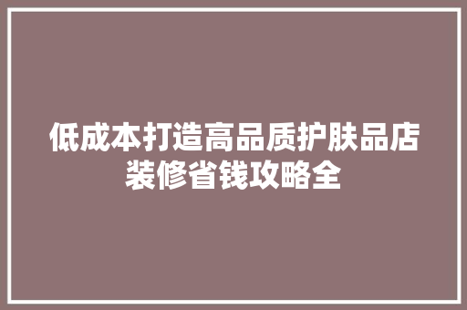 低成本打造高品质护肤品店装修省钱攻略全