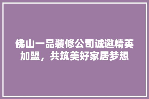 佛山一品装修公司诚邀精英加盟，共筑美好家居梦想