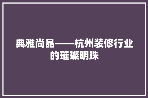 典雅尚品——杭州装修行业的璀璨明珠