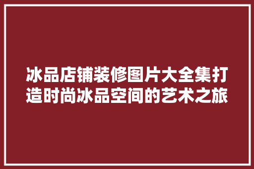冰品店铺装修图片大全集打造时尚冰品空间的艺术之旅