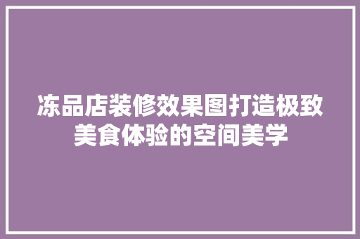 冻品店装修效果图打造极致美食体验的空间美学