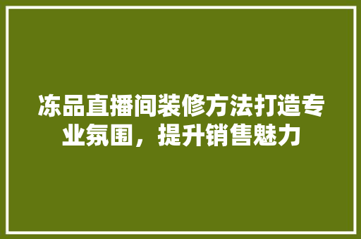 冻品直播间装修方法打造专业氛围，提升销售魅力