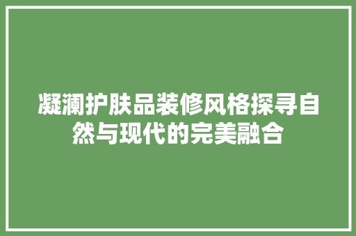 凝澜护肤品装修风格探寻自然与现代的完美融合