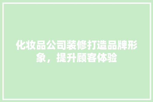 化妆品公司装修打造品牌形象，提升顾客体验