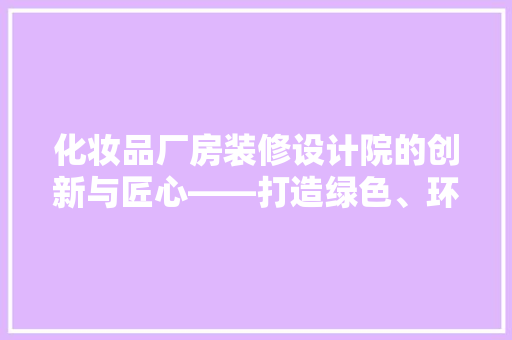 化妆品厂房装修设计院的创新与匠心——打造绿色、环保、高效的现代化生产空间