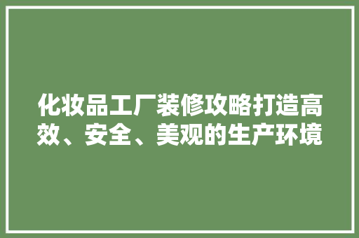 化妆品工厂装修攻略打造高效、安全、美观的生产环境