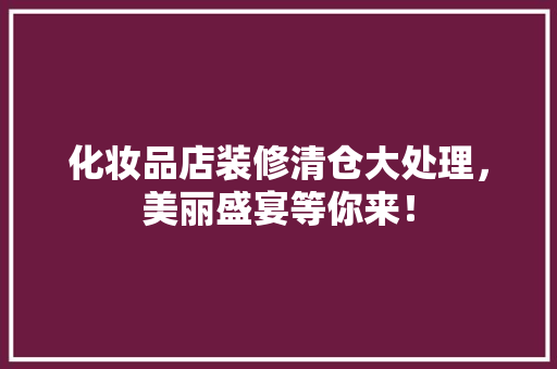化妆品店装修清仓大处理，美丽盛宴等你来！