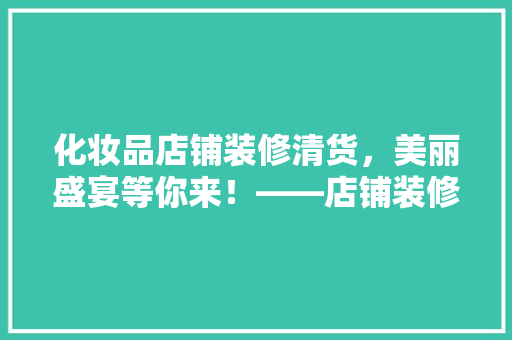 化妆品店铺装修清货，美丽盛宴等你来！——店铺装修背后的清货狂欢
