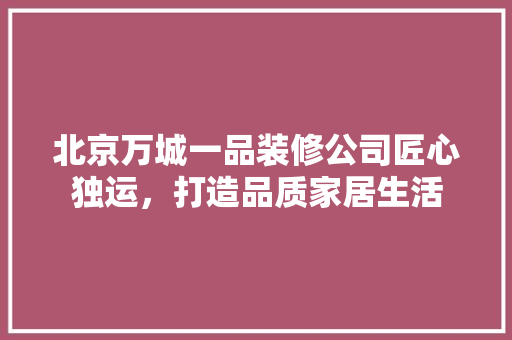 北京万城一品装修公司匠心独运，打造品质家居生活