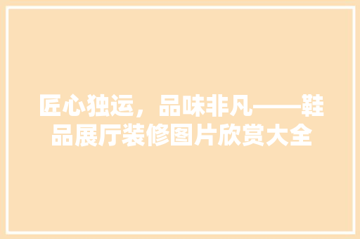 匠心独运，品味非凡——鞋品展厅装修图片欣赏大全