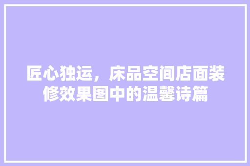 匠心独运，床品空间店面装修效果图中的温馨诗篇