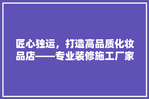 匠心独运，打造高品质化妆品店——专业装修施工厂家