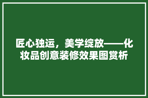 匠心独运，美学绽放——化妆品创意装修效果图赏析