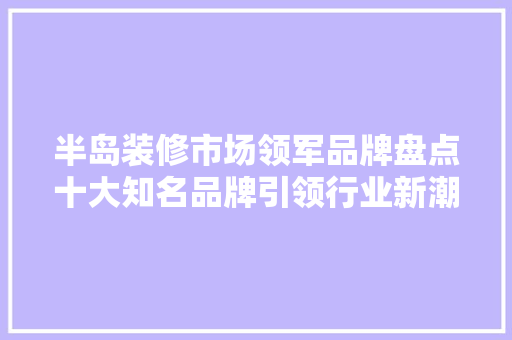 半岛装修市场领军品牌盘点十大知名品牌引领行业新潮流