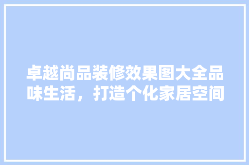 卓越尚品装修效果图大全品味生活，打造个化家居空间
