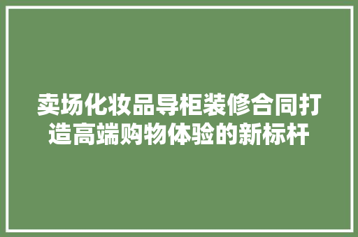 卖场化妆品导柜装修合同打造高端购物体验的新标杆