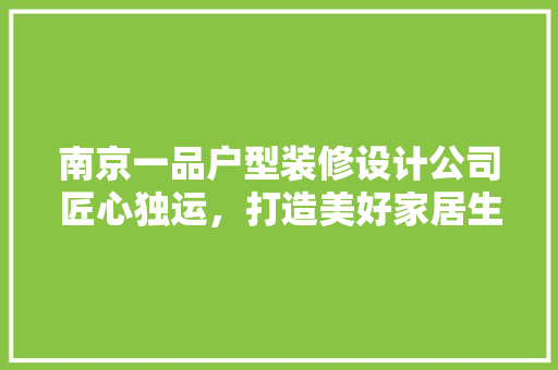 南京一品户型装修设计公司匠心独运，打造美好家居生活