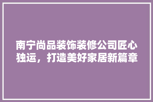 南宁尚品装饰装修公司匠心独运，打造美好家居新篇章