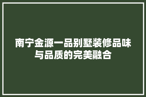 南宁金源一品别墅装修品味与品质的完美融合