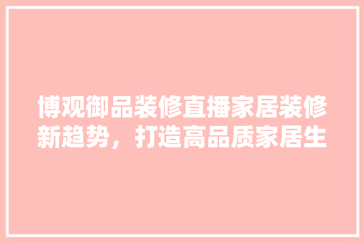 博观御品装修直播家居装修新趋势，打造高品质家居生活