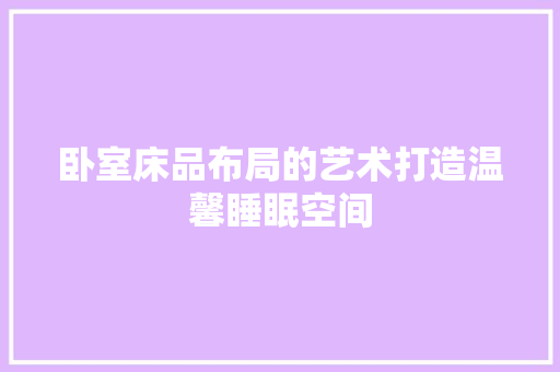 卧室床品布局的艺术打造温馨睡眠空间