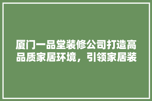 厦门一品堂装修公司打造高品质家居环境，引领家居装修新潮流