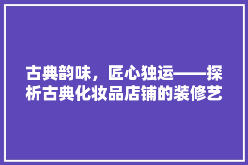 古典韵味，匠心独运——探析古典化妆品店铺的装修艺术