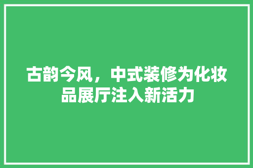 古韵今风，中式装修为化妆品展厅注入新活力