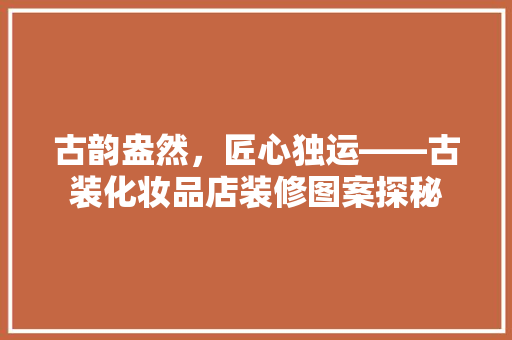 古韵盎然，匠心独运——古装化妆品店装修图案探秘