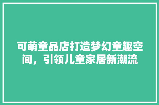 可萌童品店打造梦幻童趣空间，引领儿童家居新潮流
