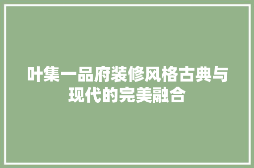 叶集一品府装修风格古典与现代的完美融合