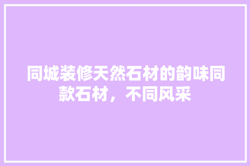同城装修天然石材的韵味同款石材，不同风采
