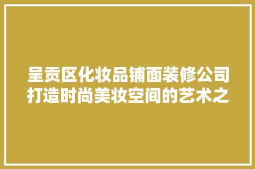 呈贡区化妆品铺面装修公司打造时尚美妆空间的艺术之旅