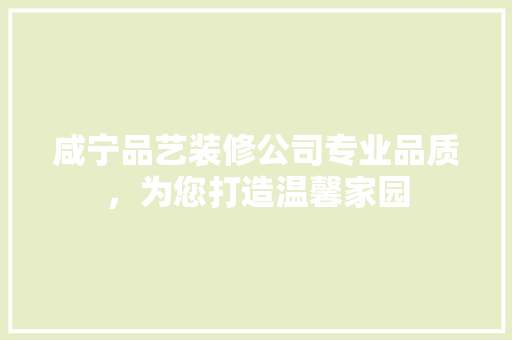 咸宁品艺装修公司专业品质，为您打造温馨家园