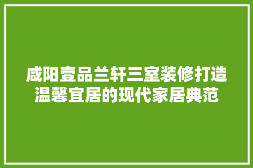 咸阳壹品兰轩三室装修打造温馨宜居的现代家居典范