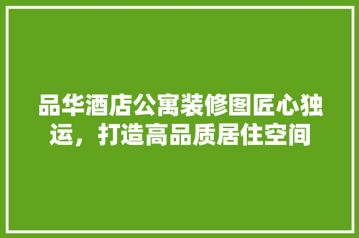品华酒店公寓装修图匠心独运，打造高品质居住空间 常见问题