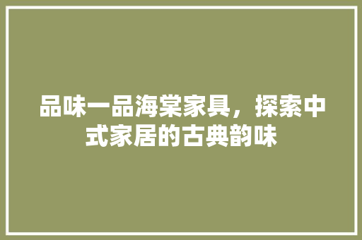 品味一品海棠家具，探索中式家居的古典韵味