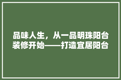 品味人生，从一品明珠阳台装修开始——打造宜居阳台的五大方法