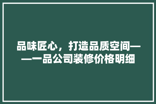 品味匠心，打造品质空间——一品公司装修价格明细