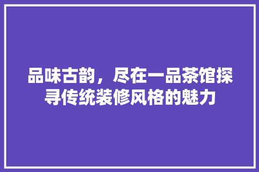 品味古韵，尽在一品茶馆探寻传统装修风格的魅力