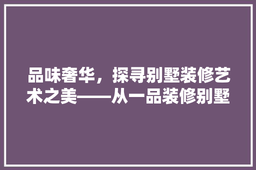 品味奢华，探寻别墅装修艺术之美——从一品装修别墅图片大全中感受空间魅力