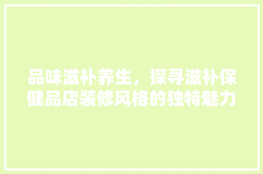 品味滋补养生，探寻滋补保健品店装修风格的独特魅力