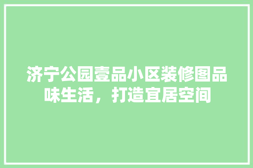 济宁公园壹品小区装修图品味生活，打造宜居空间