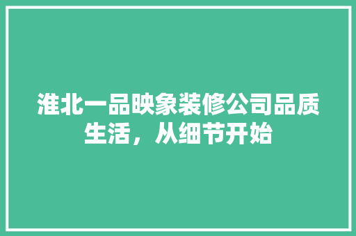 淮北一品映象装修公司品质生活，从细节开始